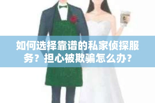如何选择靠谱的私家侦探服务？担心被欺骗怎么办？