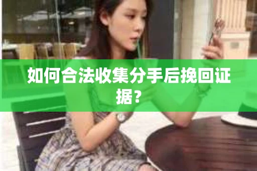 如何合法收集分手后挽回证据？