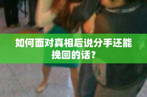 如何面对真相后说分手还能挽回的话? 如何面对真相后说分手还能挽回的话?