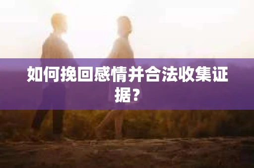 如何挽回感情并合法收集证据？
