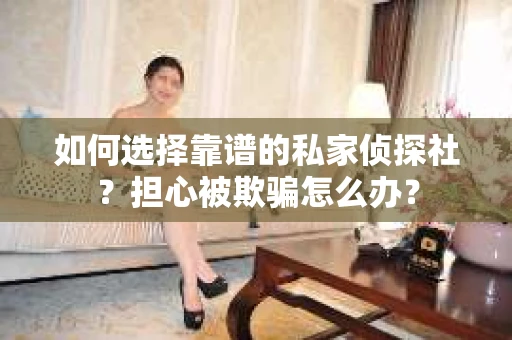 如何选择靠谱的私家侦探社?担心被欺骗怎么办? 如何选择靠谱的私家侦探社?担心被欺骗怎么办?