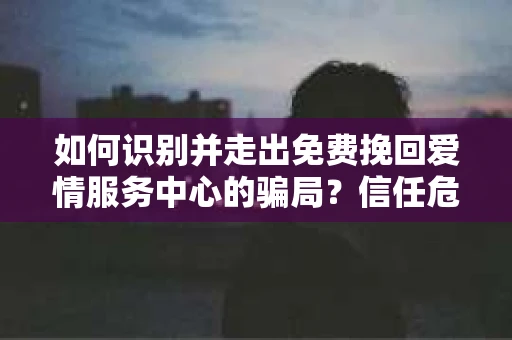 如何识别并走出免费挽回爱情服务中心的骗局？信任危机解决方案