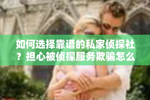 如何选择靠谱的私家侦探社？担心被侦探服务欺骗怎么办？