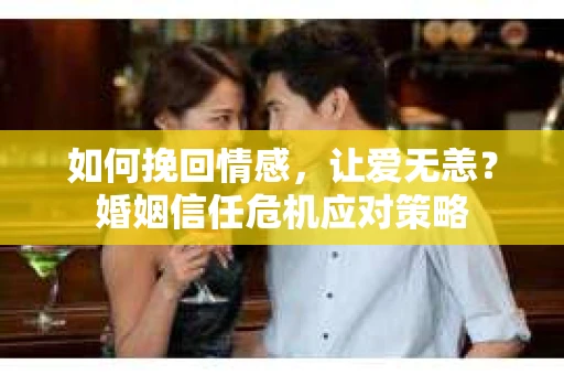 如何挽回情感，让爱无恙？婚姻信任危机应对策略