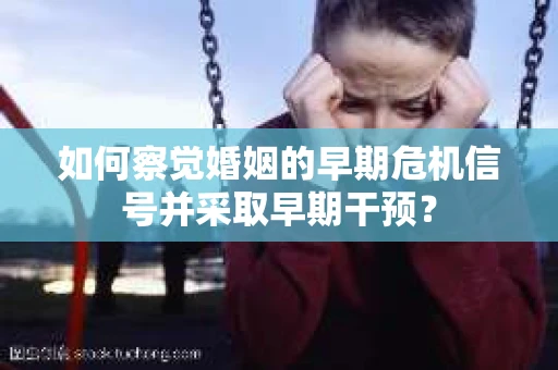 如何察觉婚姻的早期危机信号并采取早期干预？