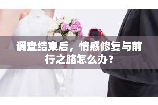 调查结束后，情感修复与前行之路怎么办？