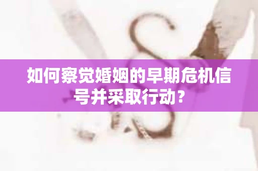 如何察觉婚姻的早期危机信号并采取行动？