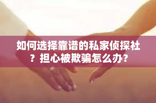 如何选择靠谱的私家侦探社？担心被欺骗怎么办？
