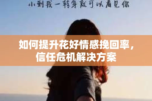 如何提升花好情感挽回率，信任危机解决方案