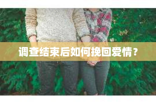 调查结束后如何挽回爱情？