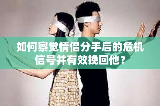 如何察觉情侣分手后的危机信号并有效挽回他？