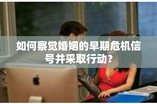 如何察觉婚姻的早期危机信号并采取行动？