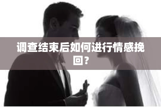 调查结束后如何进行情感挽回？