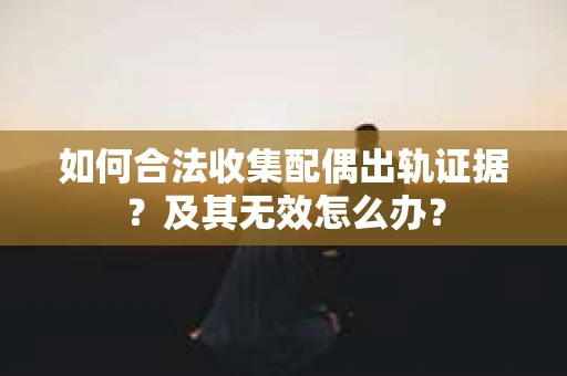 如何合法收集配偶出轨证据？及其无效怎么办？