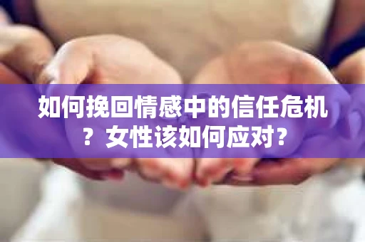如何挽回情感中的信任危机？女性该如何应对？