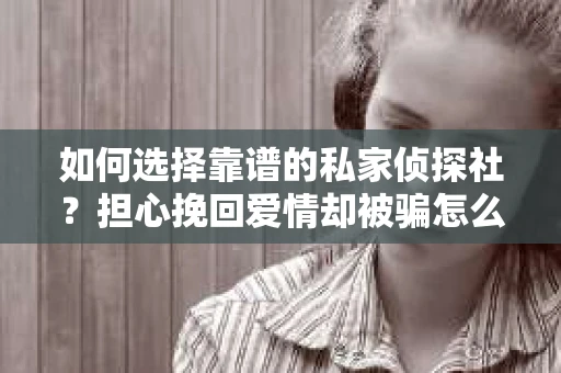 如何选择靠谱的私家侦探社？担心挽回爱情却被骗怎么办？