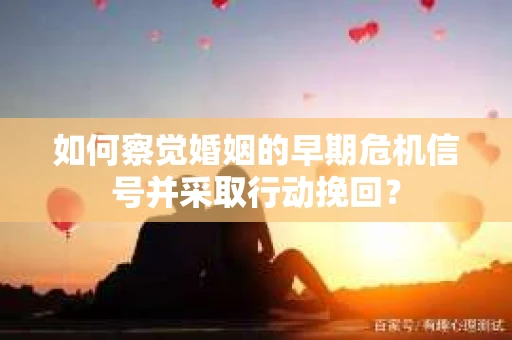 如何察觉婚姻的早期危机信号并采取行动挽回？