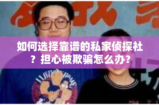 如何选择靠谱的私家侦探社？担心被欺骗怎么办？