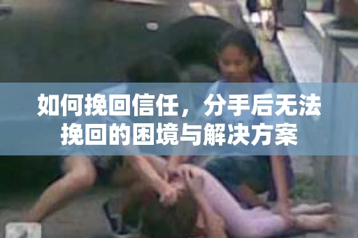 如何挽回信任，分手后无法挽回的困境与解决方案