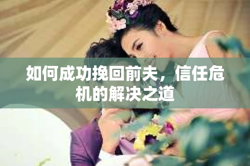 如何成功挽回前夫，信任危机的解决之道