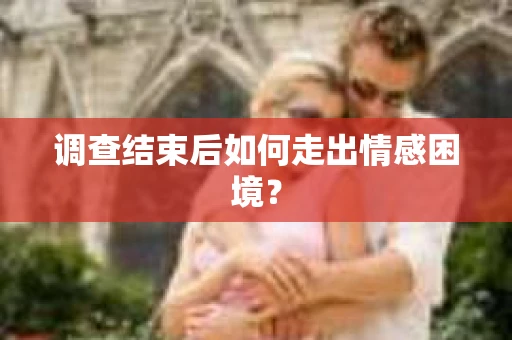 调查结束后如何走出情感困境？