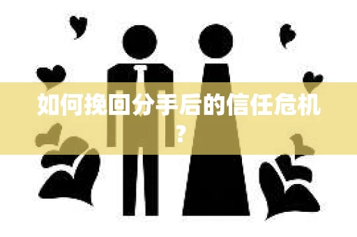 如何挽回分手后的信任危机？