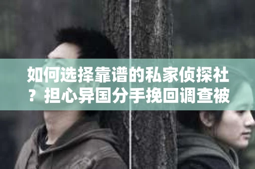 如何选择靠谱的私家侦探社？担心异国分手挽回调查被欺骗怎么办？