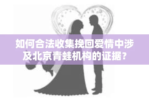 如何合法收集挽回爱情中涉及北京青蛙机构的证据？