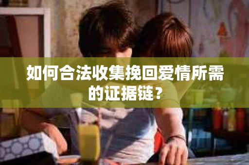 如何合法收集挽回爱情所需的证据链？