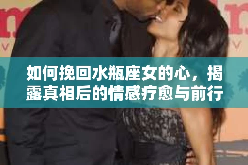 如何挽回水瓶座女的心，揭露真相后的情感疗愈与前行计划