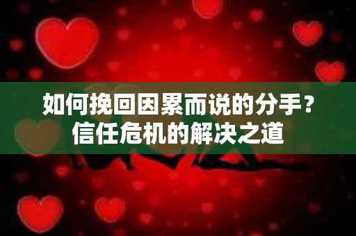 如何挽回因累而说的分手？信任危机的解决之道
