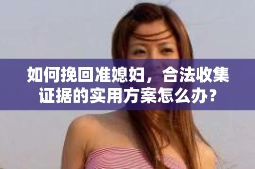 如何挽回准媳妇，合法收集证据的实用方案怎么办？