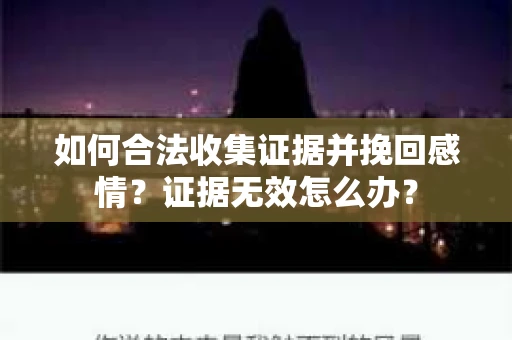 如何合法收集证据并挽回感情?证据无效怎么办? 如何合法收集证据并挽回感情?证据无效怎么办?