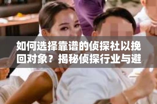 如何选择靠谱的侦探社以挽回对象？揭秘侦探行业与避坑指南