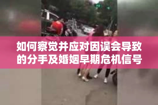 如何察觉并应对因误会导致的分手及婚姻早期危机信号? 如何察觉并应对因误会导致的分手及婚姻早期危机信号?