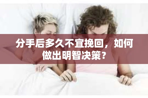 分手后多久不宜挽回，如何做出明智决策？