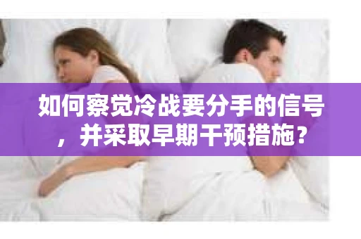 如何察觉冷战要分手的信号，并采取早期干预措施？