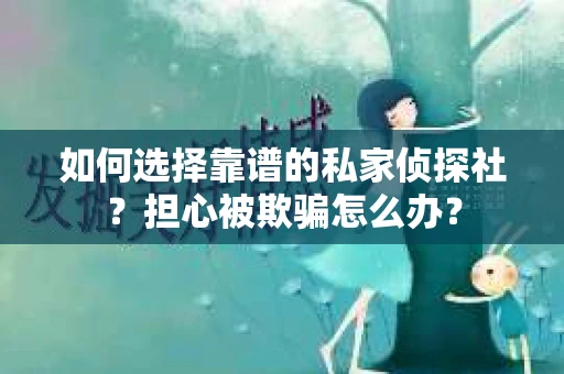 如何选择靠谱的私家侦探社？担心被欺骗怎么办？