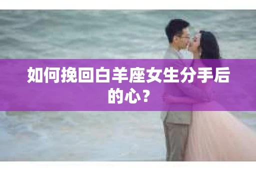 如何挽回白羊座女生分手后的心？