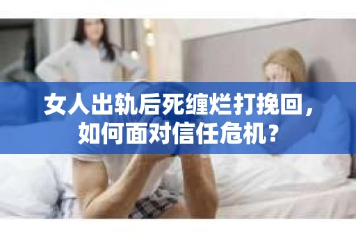 女人出轨后死缠烂打挽回，如何面对信任危机？