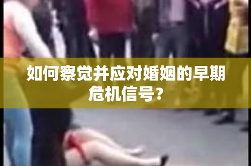 如何察觉并应对婚姻的早期危机信号？