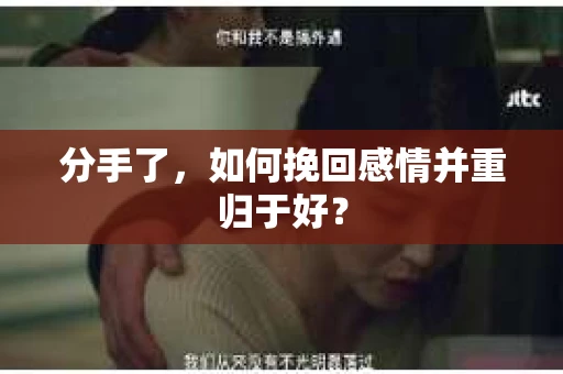 分手了，如何挽回感情并重归于好？
