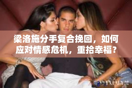 梁洛施分手复合挽回，如何应对情感危机，重拾幸福？