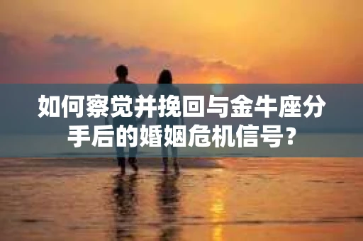 如何察觉并挽回与金牛座分手后的婚姻危机信号？