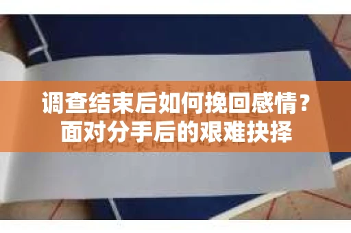 调查结束后如何挽回感情？面对分手后的艰难抉择