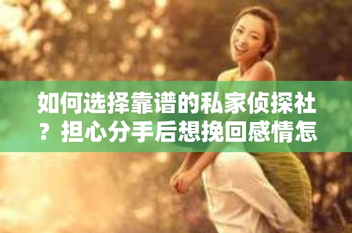 如何选择靠谱的私家侦探社？担心分手后想挽回感情怎么办？