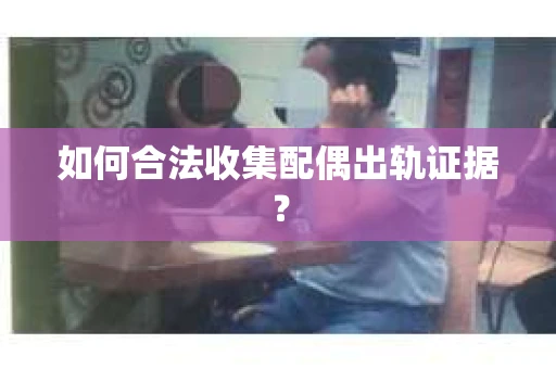 如何合法收集配偶出轨证据? 如何合法收集配偶出轨证据?