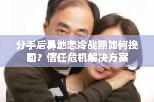 分手后异地恋冷战期如何挽回？信任危机解决方案