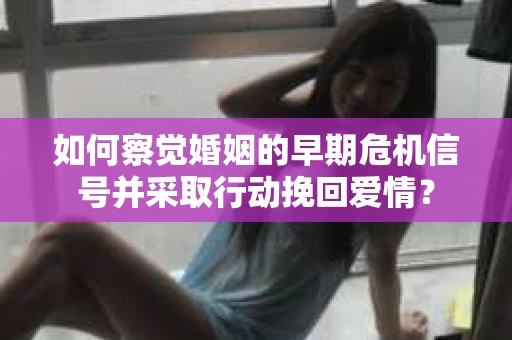 如何察觉婚姻的早期危机信号并采取行动挽回爱情？