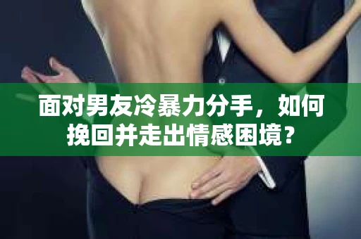 面对男友冷暴力分手，如何挽回并走出情感困境？